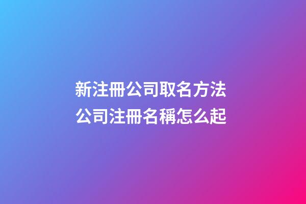 新注冊公司取名方法 公司注冊名稱怎么起-第1張-公司起名-玄機派
